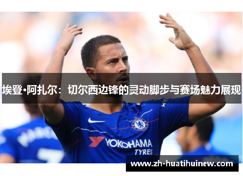 埃登·阿扎尔:切尔西边锋的灵动脚步与赛场魅力展现 埃登·阿扎尔:切尔西边锋的灵动脚步与赛场魅力展现