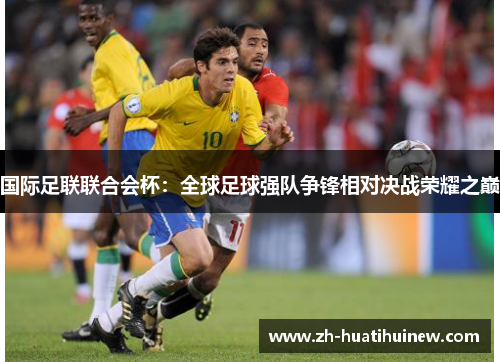 国际足联联合会杯:全球足球强队争锋相对决战荣耀之巅 国际足联联合会杯:全球足球强队争锋相对决战荣耀之巅