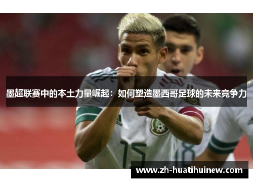 墨超联赛中的本土力量崛起：如何塑造墨西哥足球的未来竞争力