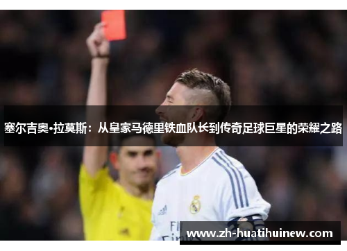 塞尔吉奥·拉莫斯：从皇家马德里铁血队长到传奇足球巨星的荣耀之路