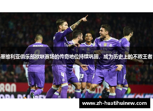 塞维利亚俱乐部欧联赛场的传奇地位持续巩固,成为历史上的不败王者 塞维利亚俱乐部欧联赛场的传奇地位持续巩固,成为历史上的不败王者