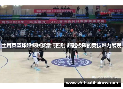 土耳其篮球超级联赛激情四射 超越极限的竞技魅力展现