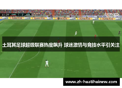 土耳其足球超级联赛热度飙升 球迷激情与竞技水平引关注