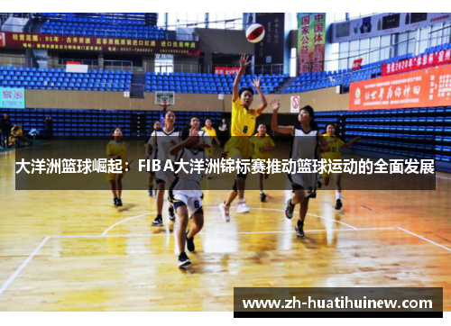 大洋洲篮球崛起：FIBA大洋洲锦标赛推动篮球运动的全面发展