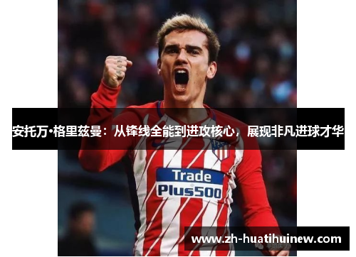 安托万·格里兹曼：从锋线全能到进攻核心，展现非凡进球才华