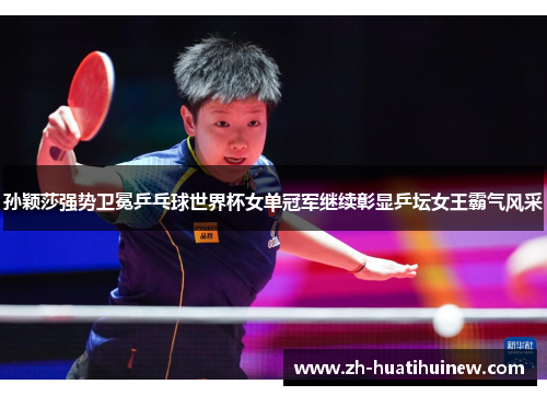 孙颖莎强势卫冕乒乓球世界杯女单冠军继续彰显乒坛女王霸气风采