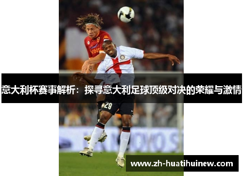 意大利杯赛事解析：探寻意大利足球顶级对决的荣耀与激情