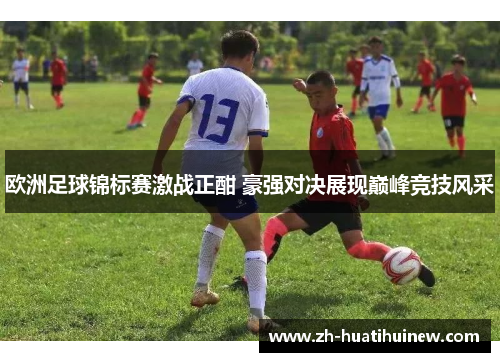 欧洲足球锦标赛激战正酣 豪强对决展现巅峰竞技风采 欧洲足球锦标赛激战正酣 豪强对决展现巅峰竞技风采