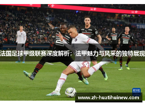 法国足球甲级联赛深度解析：法甲魅力与风采的独特展现