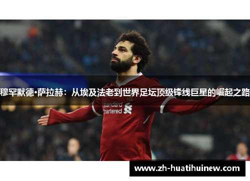 穆罕默德·萨拉赫：从埃及法老到世界足坛顶级锋线巨星的崛起之路