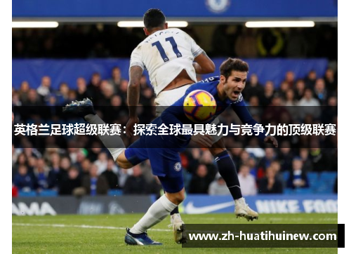 英格兰足球超级联赛:探索全球最具魅力与竞争力的顶级联赛 英格兰足球超级联赛:探索全球最具魅力与竞争力的顶级联赛