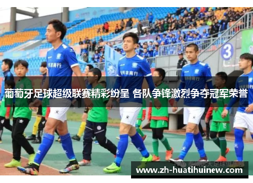 葡萄牙足球超级联赛精彩纷呈 各队争锋激烈争夺冠军荣誉