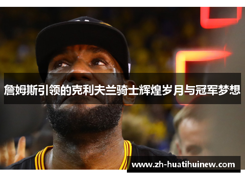 詹姆斯引领的克利夫兰骑士辉煌岁月与冠军梦想