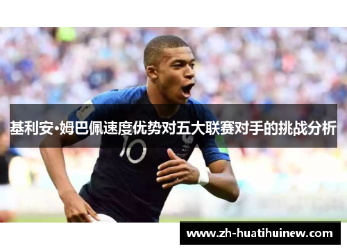 基利安·姆巴佩速度优势对五大联赛对手的挑战分析 基利安·姆巴佩速度优势对五大联赛对手的挑战分析