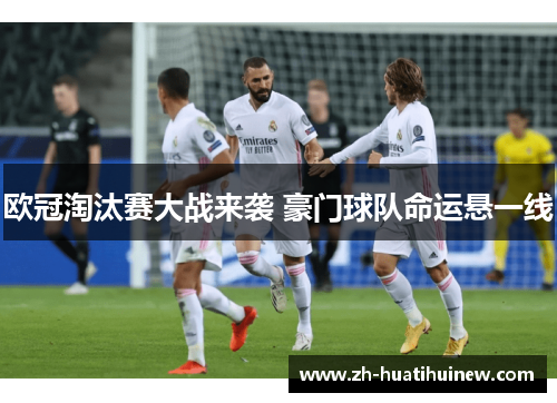 欧冠淘汰赛大战来袭 豪门球队命运悬一线