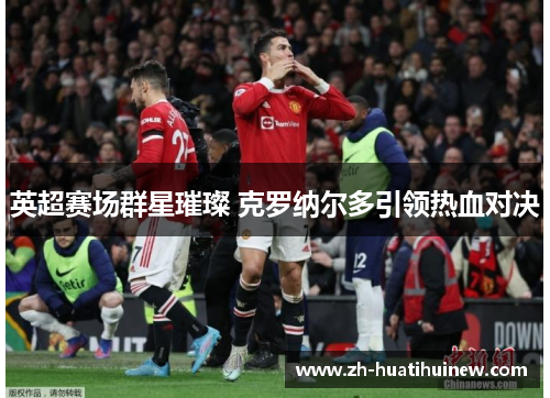 英超赛场群星璀璨 克罗纳尔多引领热血对决 英超赛场群星璀璨 克罗纳尔多引领热血对决