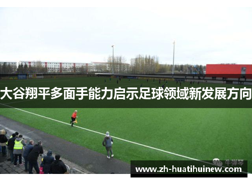 大谷翔平多面手能力启示足球领域新发展方向