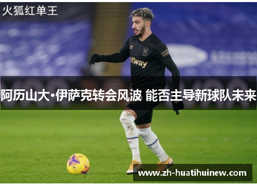 阿历山大·伊萨克转会风波 能否主导新球队未来 阿历山大·伊萨克转会风波 能否主导新球队未来