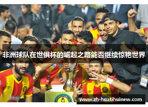 非洲球队在世俱杯的崛起之路能否继续惊艳世界 非洲球队在世俱杯的崛起之路能否继续惊艳世界