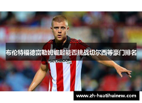 布伦特福德富勒姆崛起能否挑战切尔西等豪门排名 布伦特福德富勒姆崛起能否挑战切尔西等豪门排名