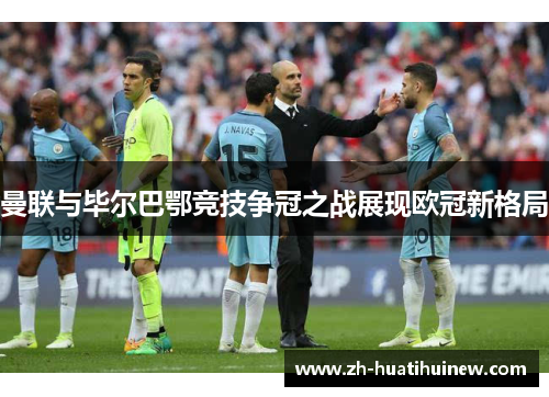 曼联与毕尔巴鄂竞技争冠之战展现欧冠新格局 曼联与毕尔巴鄂竞技争冠之战展现欧冠新格局