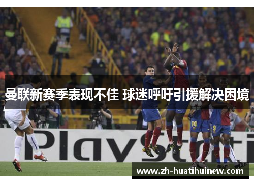 曼联新赛季表现不佳 球迷呼吁引援解决困境 曼联新赛季表现不佳 球迷呼吁引援解决困境