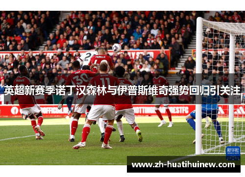 英超新赛季诺丁汉森林与伊普斯维奇强势回归引关注