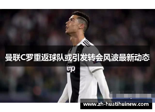 曼联C罗重返球队或引发转会风波最新动态 曼联C罗重返球队或引发转会风波最新动态