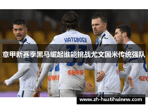 意甲新赛季黑马崛起谁能挑战尤文国米传统强队