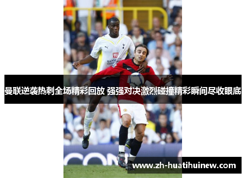 曼联逆袭热刺全场精彩回放 强强对决激烈碰撞精彩瞬间尽收眼底