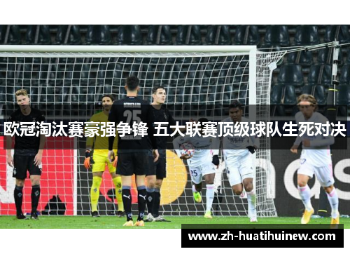 欧冠淘汰赛豪强争锋 五大联赛顶级球队生死对决