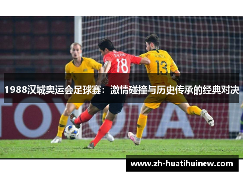 1988汉城奥运会足球赛：激情碰撞与历史传承的经典对决