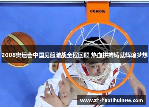 2008奥运会中国男篮激战全程回顾 热血拼搏铸就辉煌梦想